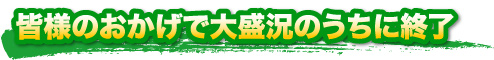 皆様のおかげで大盛況のうちに終了