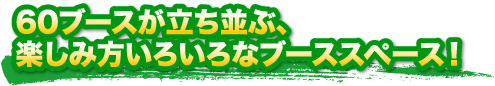 60ブースが立ち並ぶ、楽しみ方いろいろなブーススペース！