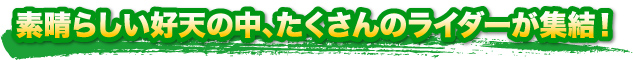 素晴らしい好天の中、たくさんのライダーが集結！