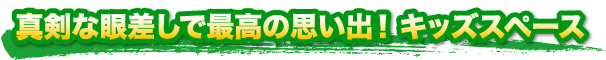 真剣な眼差しで最高の思い出！ キッズスペース