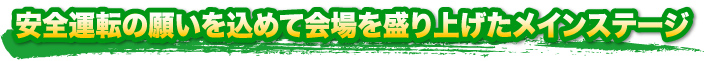 安全運転の願いを込めて会場を盛り上げたメインステージ